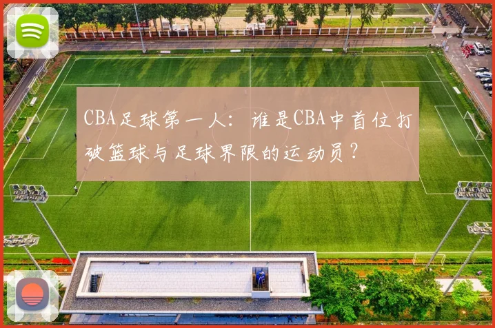 CBA足球第一人：谁是CBA中首位打破篮球与足球界限的运动员？