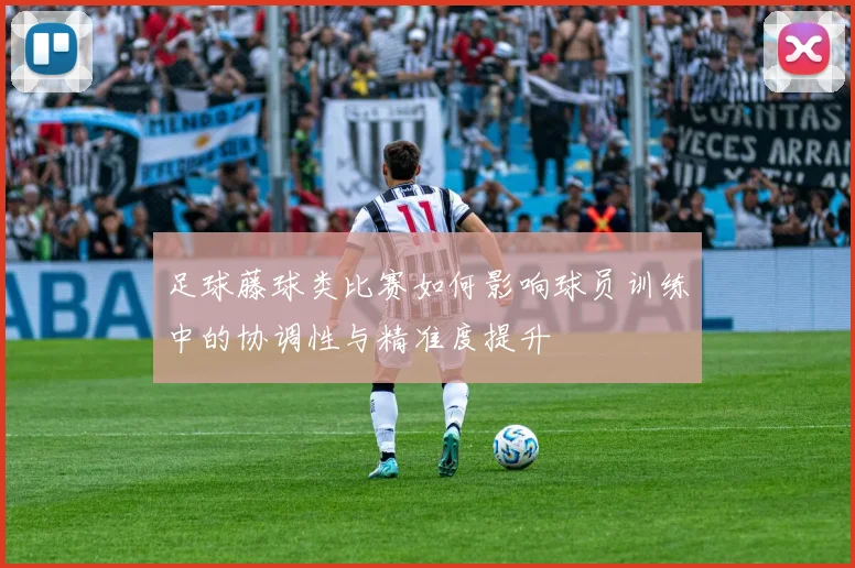 足球藤球类比赛如何影响球员训练中的协调性与精准度提升