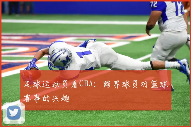 足球运动员看CBA：跨界球员对篮球赛事的兴趣