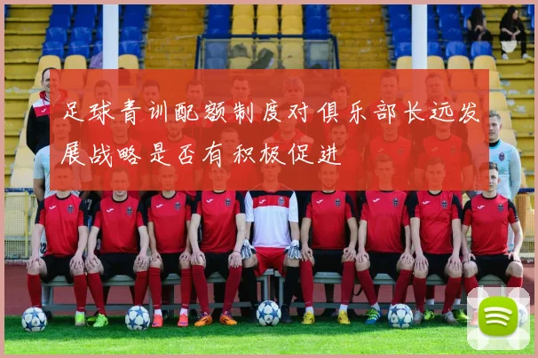 足球青训配额制度对俱乐部长远发展战略是否有积极促进