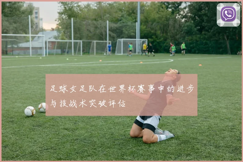 足球女足队在世界杯赛事中的进步与技战术突破评估